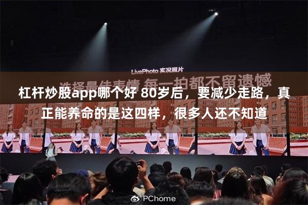 杠杆炒股app哪个好 80岁后，要减少走路，真正能养命的是这四样，很多人还不知道