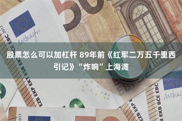 股票怎么可以加杠杆 89年前《红军二万五千里西引记》“炸响”上海滩