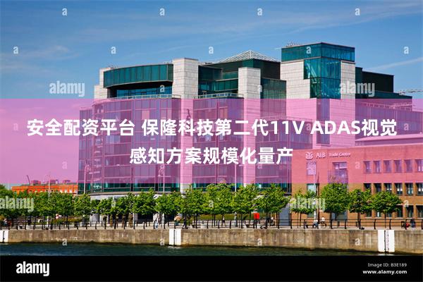 安全配资平台 保隆科技第二代11V ADAS视觉感知方案规模化量产