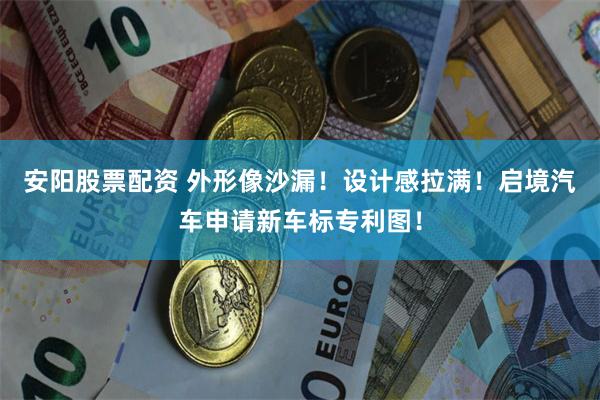 安阳股票配资 外形像沙漏！设计感拉满！启境汽车申请新车标专利图！