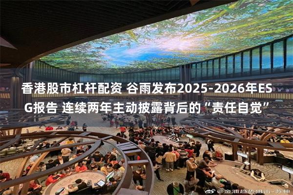 香港股市杠杆配资 谷雨发布2025-2026年ESG报告 连续两年主动披露背后的“责任自觉”