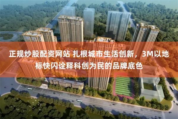 正规炒股配资网站 扎根城市生活创新，3M以地标快闪诠释科创为民的品牌底色