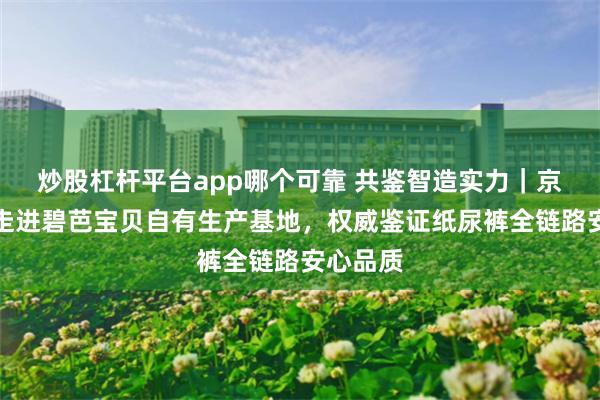 炒股杠杆平台app哪个可靠 共鉴智造实力｜京东母婴走进碧芭宝贝自有生产基地，权威鉴证纸尿裤全链路安心品质