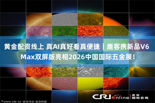 黄金配资线上 真AI真好看真便捷｜鹿客携新品V6 Max双屏版亮相2026中国国际五金展！