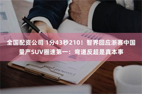 全国配资公司 1分43秒210！智界回应浙赛中国量产SUV圈速第一：弯道反超是真本事