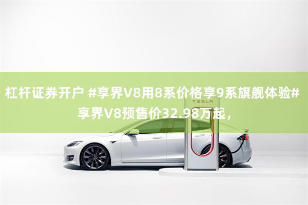 杠杆证券开户 #享界V8用8系价格享9系旗舰体验# 享界V8预售价32.98万起，
