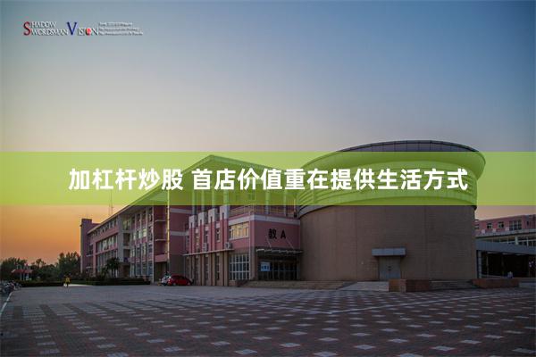加杠杆炒股 首店价值重在提供生活方式