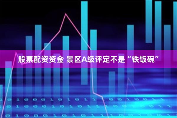 股票配资资金 景区A级评定不是“铁饭碗”