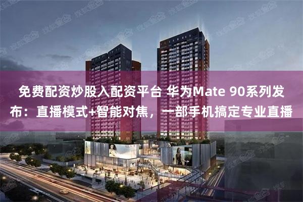 免费配资炒股入配资平台 华为Mate 90系列发布：直播模式+智能对焦，一部手机搞定专业直播