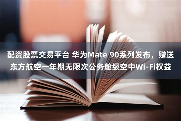 配资股票交易平台 华为Mate 90系列发布，赠送东方航空一年期无限次公务舱级空中Wi-Fi权益