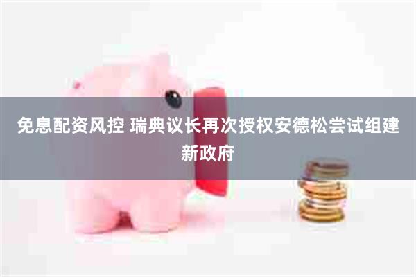 免息配资风控 瑞典议长再次授权安德松尝试组建新政府