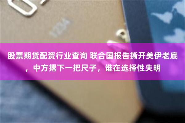 股票期货配资行业查询 联合国报告撕开美伊老底，中方撂下一把尺子，谁在选择性失明
