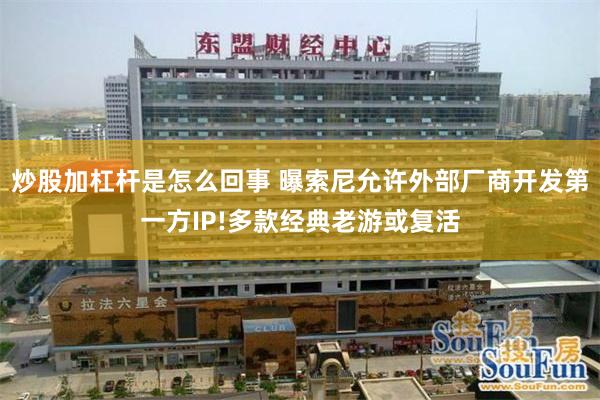 炒股加杠杆是怎么回事 曝索尼允许外部厂商开发第一方IP!多款经典老游或复活