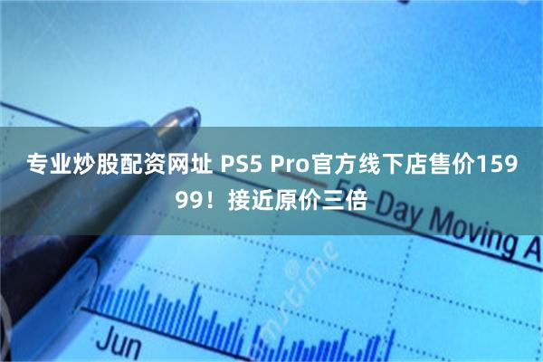 专业炒股配资网址 PS5 Pro官方线下店售价15999！接近原价三倍
