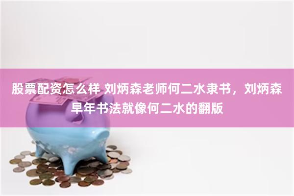 股票配资怎么样 刘炳森老师何二水隶书，刘炳森早年书法就像何二水的翻版